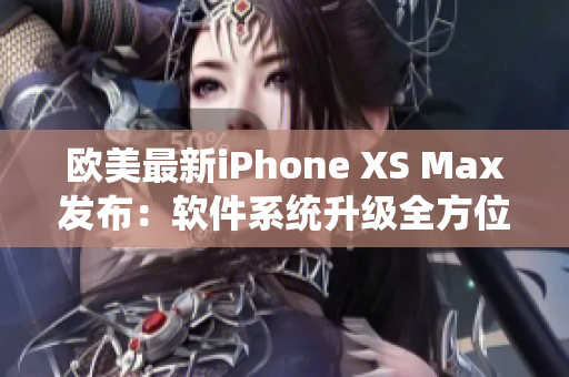 欧美最新iPhone XS Max发布：软件系统升级全方位揭秘