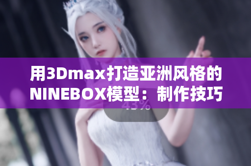 用3Dmax打造亚洲风格的NINEBOX模型：制作技巧分享