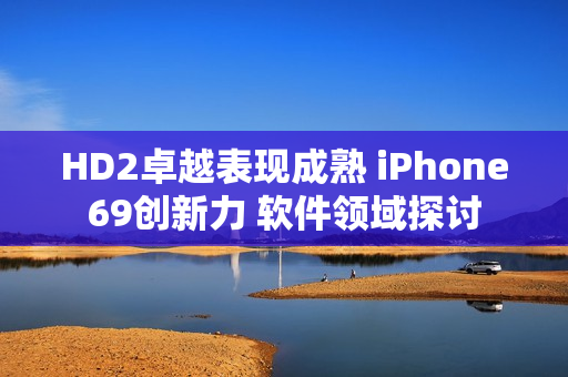 HD2卓越表现成熟 iPhone69创新力 软件领域探讨