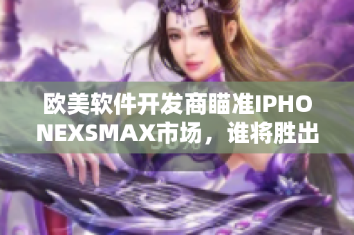 欧美软件开发商瞄准IPHONEXSMAX市场，谁将胜出？