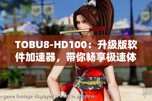 TOBU8-HD100：升级版软件加速器，带你畅享极速体验