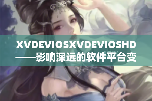 XVDEVIOSXVDEVIOSHD——影响深远的软件平台变革和现代化