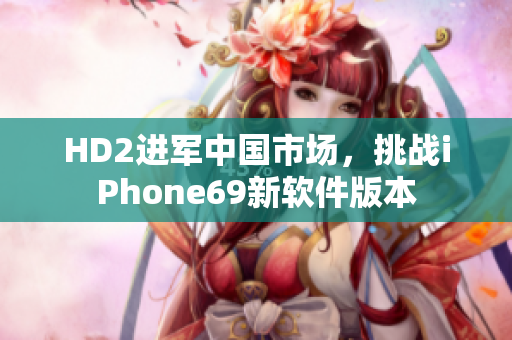 HD2进军中国市场，挑战iPhone69新软件版本