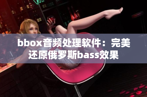 bbox音频处理软件：完美还原俄罗斯bass效果