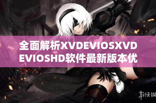 全面解析XVDEVIOSXVDEVIOSHD软件最新版本优势和功能