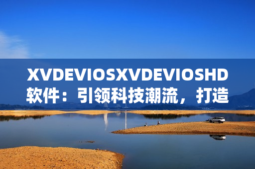 XVDEVIOSXVDEVIOSHD软件：引领科技潮流，打造智能生活