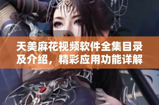 天美麻花视频软件全集目录及介绍，精彩应用功能详解