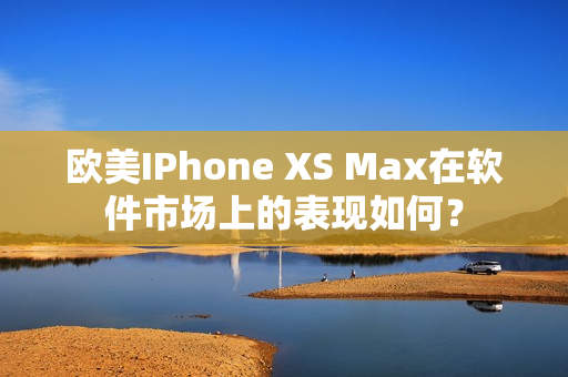 欧美IPhone XS Max在软件市场上的表现如何？