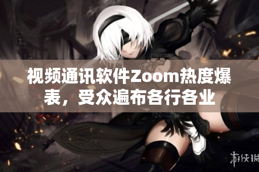 视频通讯软件Zoom热度爆表，受众遍布各行各业