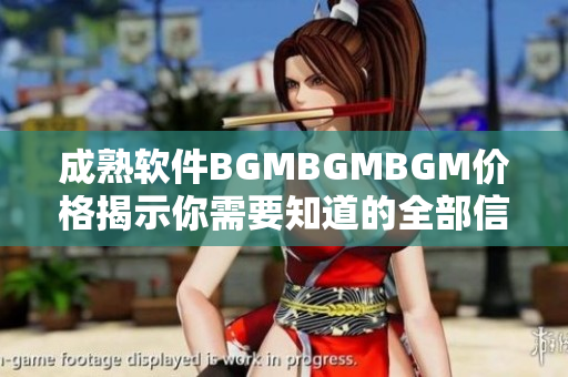 成熟软件BGMBGMBGM价格揭示你需要知道的全部信息