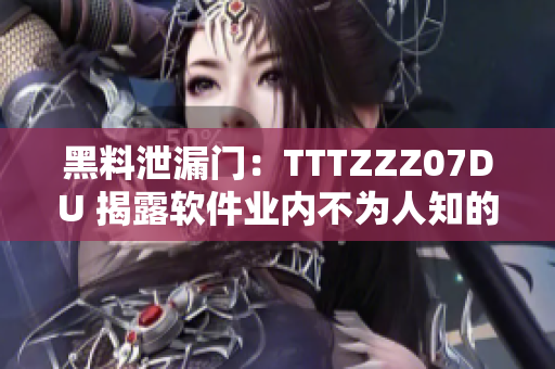 黑料泄漏门：TTTZZZ07DU 揭露软件业内不为人知的内幕