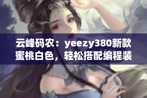 云峰码农：yeezy380新款蜜桃白色，轻松搭配编程装扮