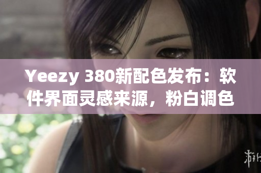 Yeezy 380新配色发布：软件界面灵感来源，粉白调色调完美融合