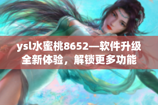 ysl水蜜桃8652—软件升级全新体验，解锁更多功能