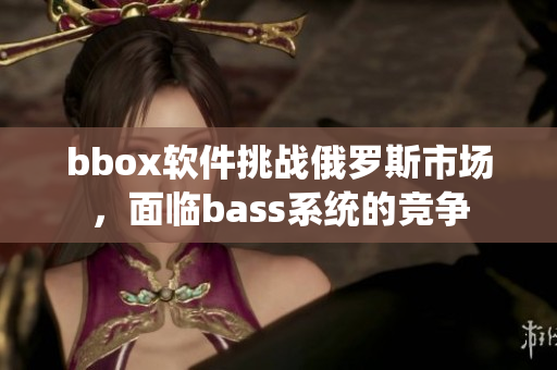 bbox软件挑战俄罗斯市场，面临bass系统的竞争