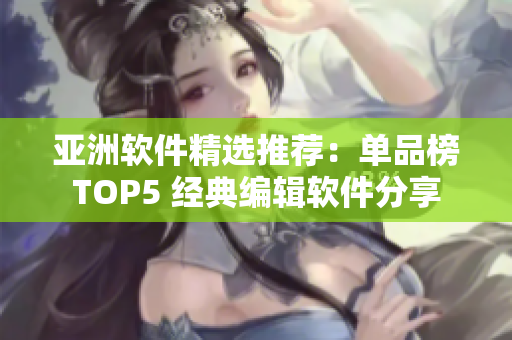 亚洲软件精选推荐：单品榜TOP5 经典编辑软件分享