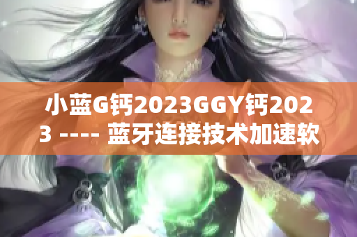 小蓝G钙2023GGY钙2023 ---- 蓝牙连接技术加速软件体验