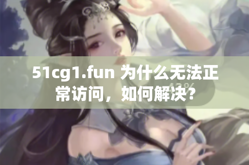 51cg1.fun 为什么无法正常访问，如何解决？