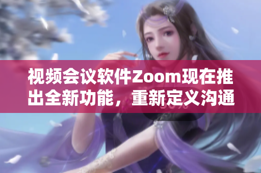 视频会议软件Zoom现在推出全新功能，重新定义沟通方式