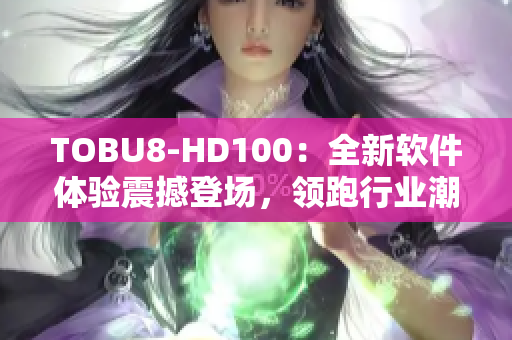 TOBU8-HD100：全新软件体验震撼登场，领跑行业潮流