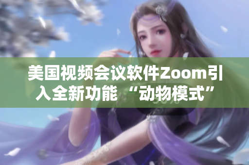 美国视频会议软件Zoom引入全新功能 “动物模式”