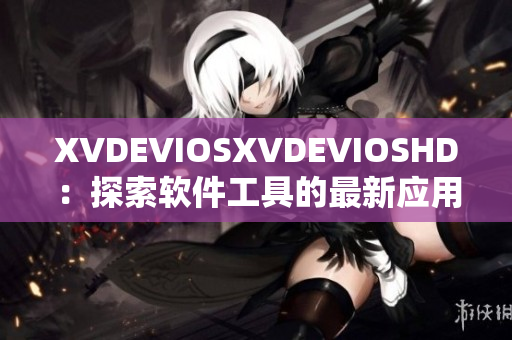 XVDEVIOSXVDEVIOSHD：探索软件工具的最新应用与技巧