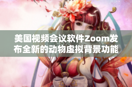 美国视频会议软件Zoom发布全新的动物虚拟背景功能