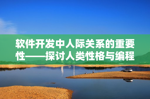 软件开发中人际关系的重要性——探讨人类性格与编程团队合作的关联