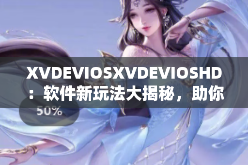 XVDEVIOSXVDEVIOSHD：软件新玩法大揭秘，助你发掘更多实用功能