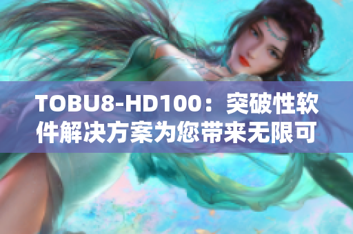 TOBU8-HD100：突破性软件解决方案为您带来无限可能