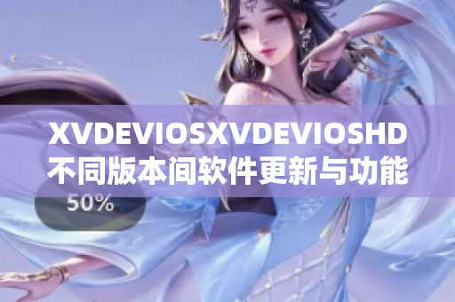 XVDEVIOSXVDEVIOSHD不同版本间软件更新与功能比较-全面解析