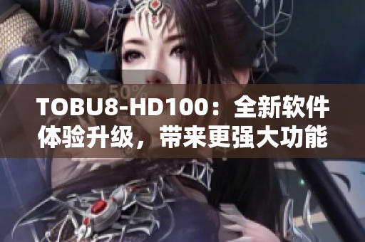 TOBU8-HD100：全新软件体验升级，带来更强大功能与更流畅操作