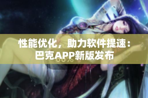 性能优化，助力软件提速：巴克APP新版发布