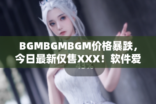 BGMBGMBGM价格暴跌，今日最新仅售XXX！软件爱好者必备！