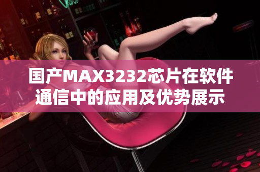 国产MAX3232芯片在软件通信中的应用及优势展示