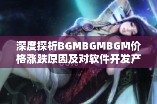 深度探析BGMBGMBGM价格涨跌原因及对软件开发产业的影响