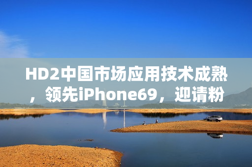 HD2中国市场应用技术成熟，领先iPhone69，迎请粉丝关注