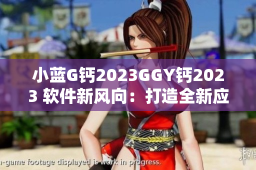 小蓝G钙2023GGY钙2023 软件新风向：打造全新应用体验