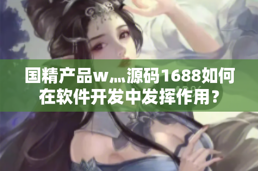 国精产品w灬源码1688如何在软件开发中发挥作用？