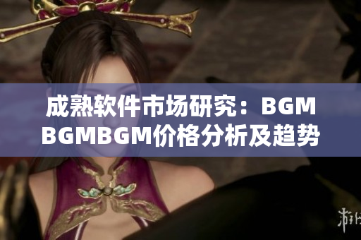 成熟软件市场研究：BGMBGMBGM价格分析及趋势解读