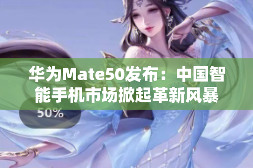 华为Mate50发布：中国智能手机市场掀起革新风暴