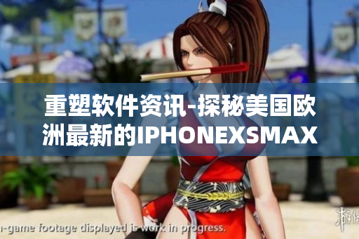 重塑软件资讯-探秘美国欧洲最新的IPHONEXSMAX手机功能