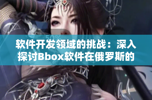 软件开发领域的挑战：深入探讨Bbox软件在俄罗斯的发展路径