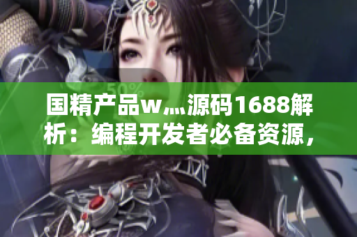 国精产品w灬源码1688解析：编程开发者必备资源，助力软件开发创新