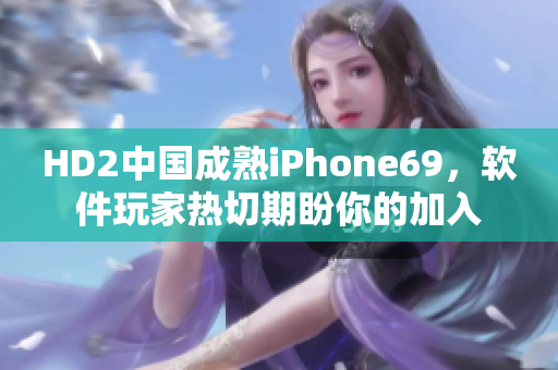 HD2中国成熟iPhone69，软件玩家热切期盼你的加入