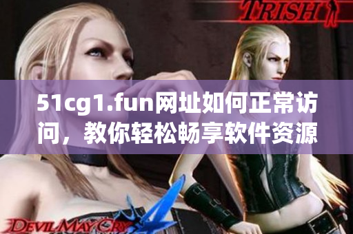 51cg1.fun网址如何正常访问，教你轻松畅享软件资源