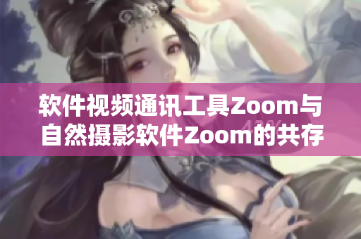 软件视频通讯工具Zoom与自然摄影软件Zoom的共存对比