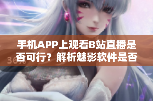 手机APP上观看B站直播是否可行？解析魅影软件是否支持？