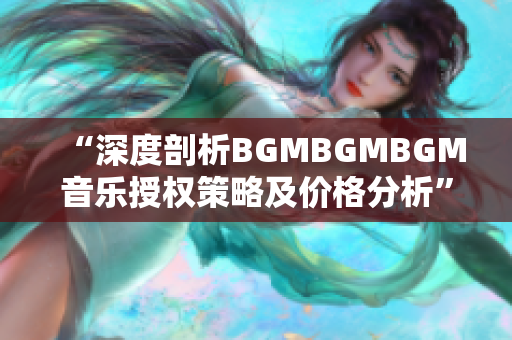 “深度剖析BGMBGMBGM音乐授权策略及价格分析”