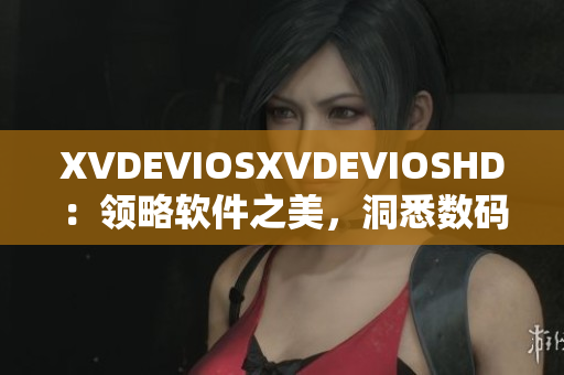 XVDEVIOSXVDEVIOSHD：领略软件之美，洞悉数码时代的魅力